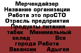 Мерчендайзер › Название организации ­ Работа-это проСТО › Отрасль предприятия ­ Продукты питания, табак › Минимальный оклад ­ 41 000 - Все города Работа » Вакансии   . Адыгея респ.,Адыгейск г.